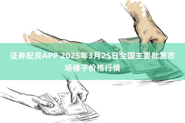 证券配资APP 2025年3月25日全国主要批发市场榛子价格行情