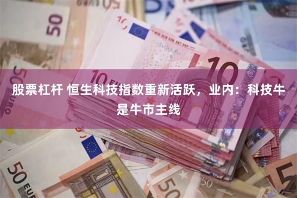 股票杠杆 恒生科技指数重新活跃，业内：科技牛是牛市主线