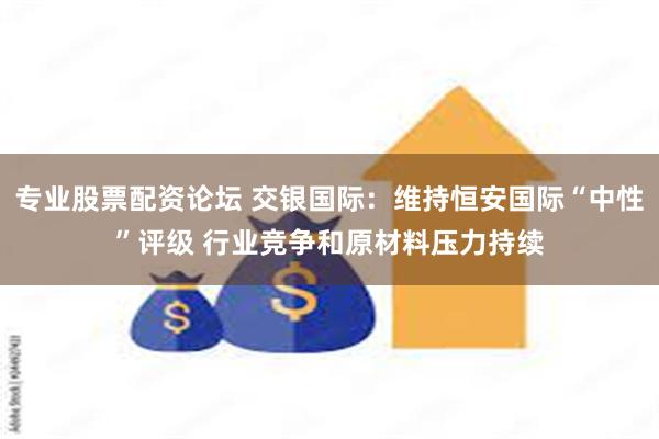 专业股票配资论坛 交银国际：维持恒安国际“中性”评级 行业竞争和原材料压力持续