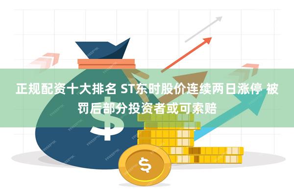 正规配资十大排名 ST东时股价连续两日涨停 被罚后部分投资者或可索赔