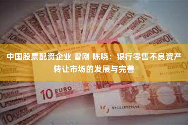 中国股票配资企业 曾刚 陈晓：银行零售不良资产转让市场的发展与完善