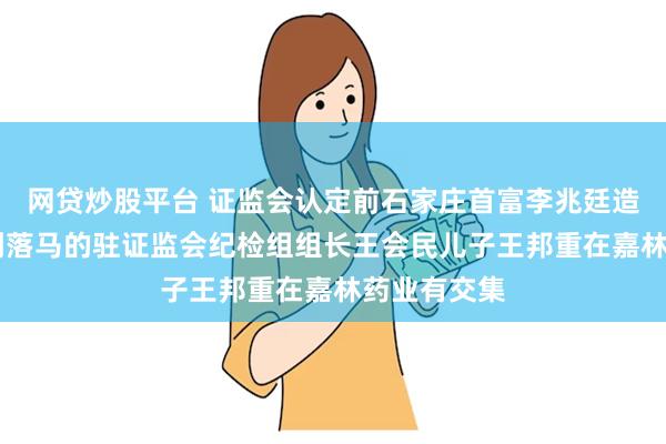 网贷炒股平台 证监会认定前石家庄首富李兆廷造假上市 和刚落马的驻证监会纪检组组长王会民儿子王邦重在嘉林药业有交集