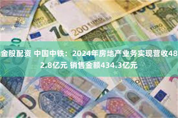金股配资 中国中铁：2024年房地产业务实现营收482.8亿元 销售金额434.3亿元