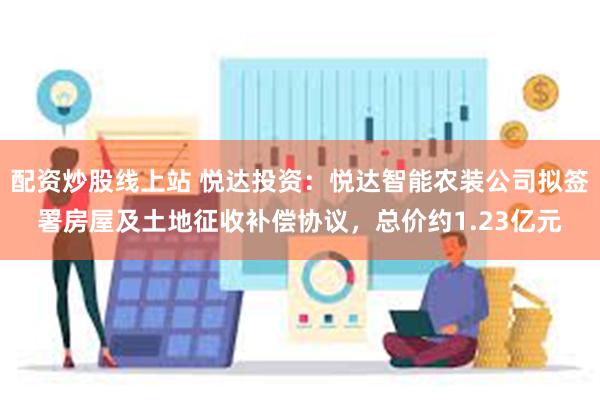 配资炒股线上站 悦达投资：悦达智能农装公司拟签署房屋及土地征收补偿协议，总价约1.23亿元