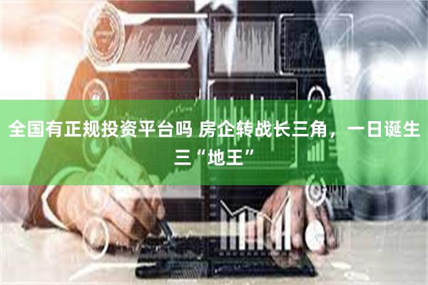 全国有正规投资平台吗 房企转战长三角，一日诞生三“地王”