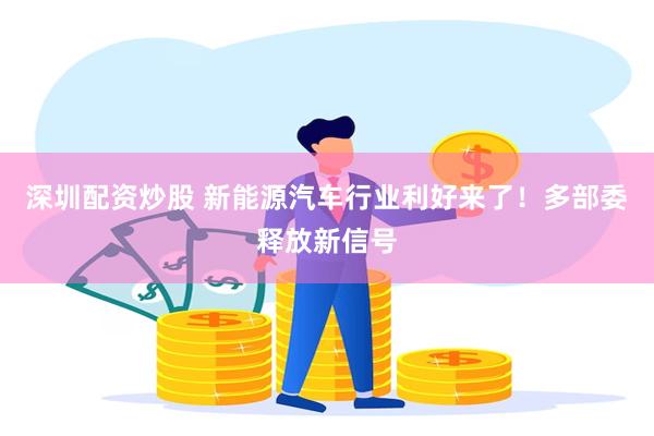 深圳配资炒股 新能源汽车行业利好来了！多部委释放新信号