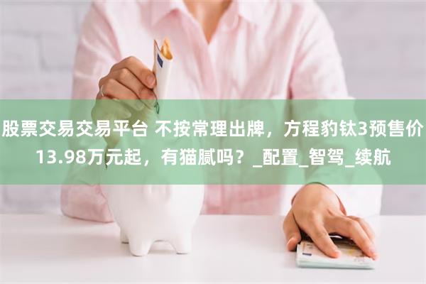 股票交易交易平台 不按常理出牌，方程豹钛3预售价13.98万元起，有猫腻吗？_配置_智驾_续航