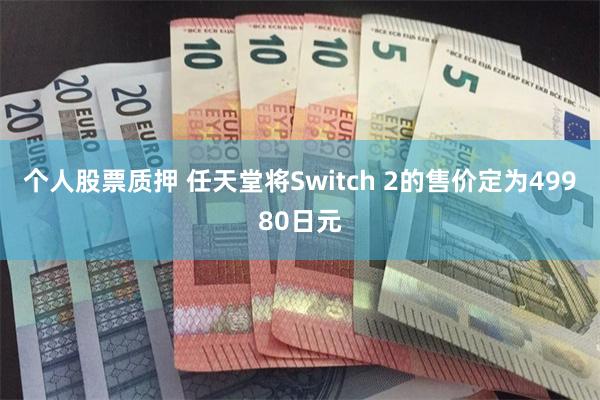 个人股票质押 任天堂将Switch 2的售价定为49980日元