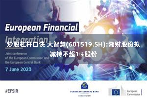 炒股杠杆口诀 大智慧(601519.SH):湘财股份拟减持不超1%股份
