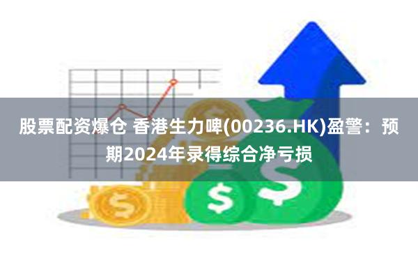 股票配资爆仓 香港生力啤(00236.HK)盈警:预期2024年录得综合净亏损
