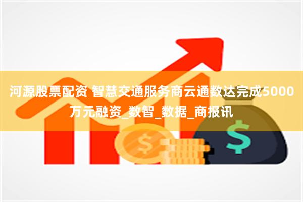 河源股票配资 智慧交通服务商云通数达完成5000万元融资_数智_数据_商报讯