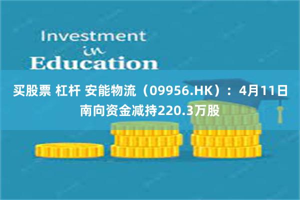 买股票 杠杆 安能物流（09956.HK）：4月11日南向资金减持220.3万股