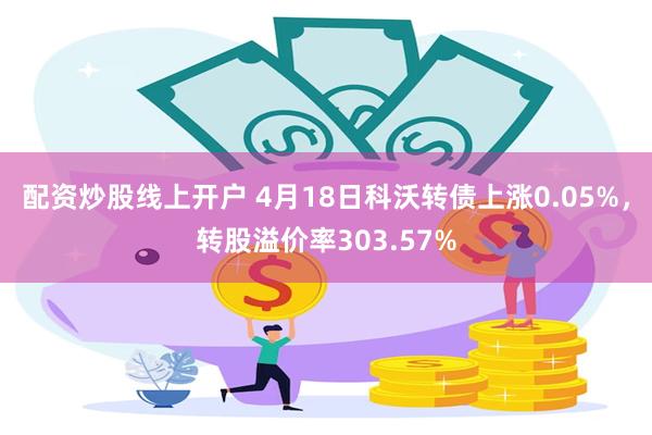 配资炒股线上开户 4月18日科沃转债上涨0.05%，转股溢价率303.57%