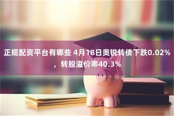正规配资平台有哪些 4月18日奥锐转债下跌0.02%，转股溢价率40.3%