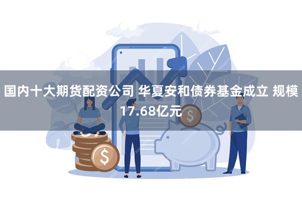国内十大期货配资公司 华夏安和债券基金成立 规模17.68亿元