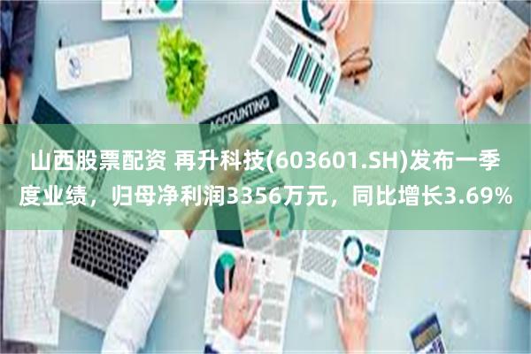 山西股票配资 再升科技(603601.SH)发布一季度业绩，归母净利润3356万元，同比增长3.69%