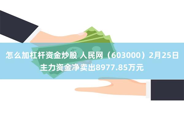 怎么加杠杆资金炒股 人民网（603000）2月25日主力资金净卖出8977.85万元