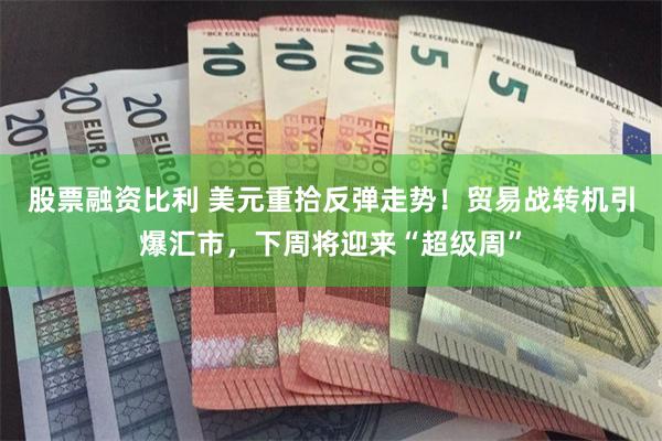 股票融资比利 美元重拾反弹走势！贸易战转机引爆汇市，下周将迎来“超级周”