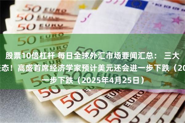 股票10倍杠杆 每日全球外汇市场要闻汇总： 三大央行官员最新表态！高盛首席经济学家预计美元还会进一步下跌（2025年4月25日）