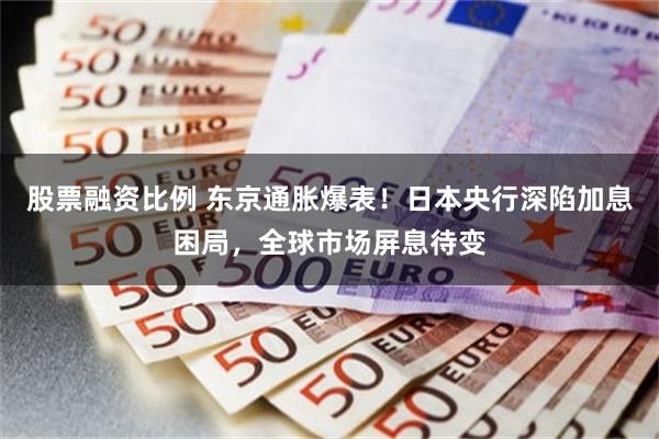 股票融资比例 东京通胀爆表！日本央行深陷加息困局，全球市场屏息待变