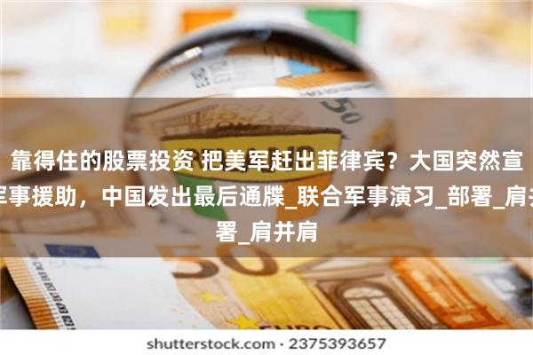 靠得住的股票投资 把美军赶出菲律宾？大国突然宣布军事援助，中国发出最后通牒_联合军事演习_部署_肩并肩
