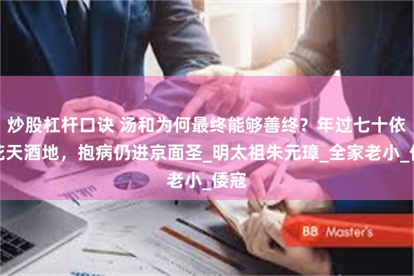 炒股杠杆口诀 汤和为何最终能够善终？年过七十依旧花天酒地，抱病仍进京面圣_明太祖朱元璋_全家老小_倭寇