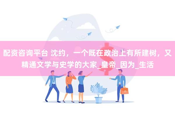 配资咨询平台 沈约，一个既在政治上有所建树，又精通文学与史学的大家_皇帝_因为_生活