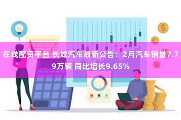 在线配资平台 长城汽车最新公告：2月汽车销量7.79万辆 同比增长9.65%