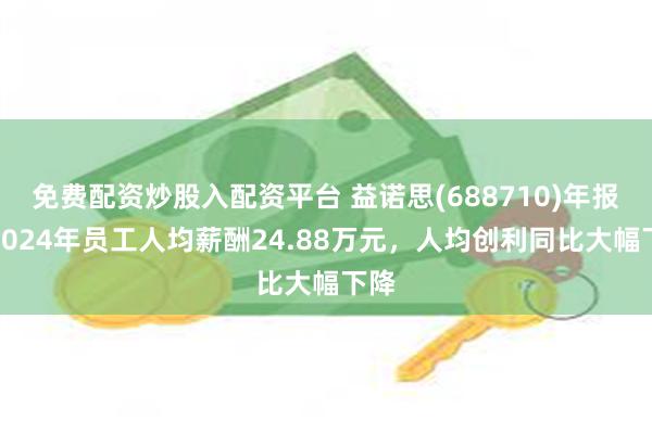 免费配资炒股入配资平台 益诺思(688710)年报：2024年员工人均薪酬24.88万元，人均创利同比大幅下降