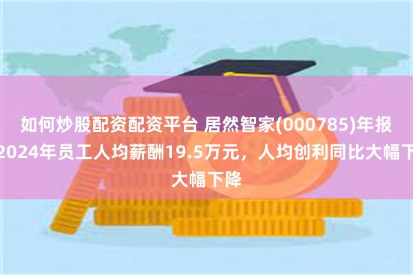 如何炒股配资配资平台 居然智家(000785)年报：2024年员工人均薪酬19.5万元，人均创利同比大幅下降