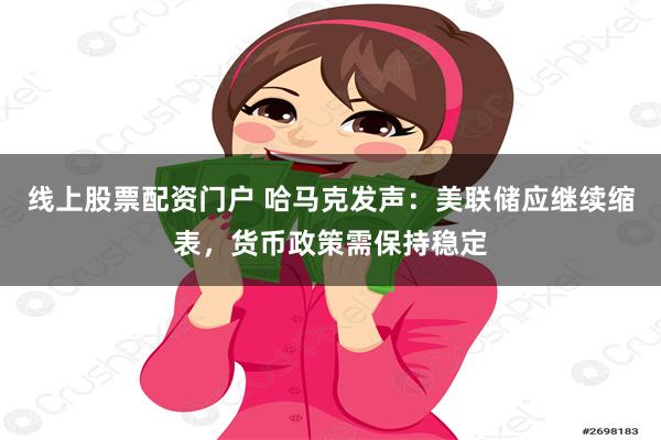 线上股票配资门户 哈马克发声：美联储应继续缩表，货币政策需保持稳定