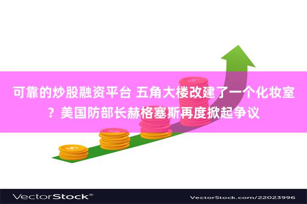 可靠的炒股融资平台 五角大楼改建了一个化妆室？美国防部长赫格塞斯再度掀起争议
