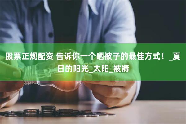 股票正规配资 告诉你一个晒被子的最佳方式！_夏日的阳光_太阳_被褥