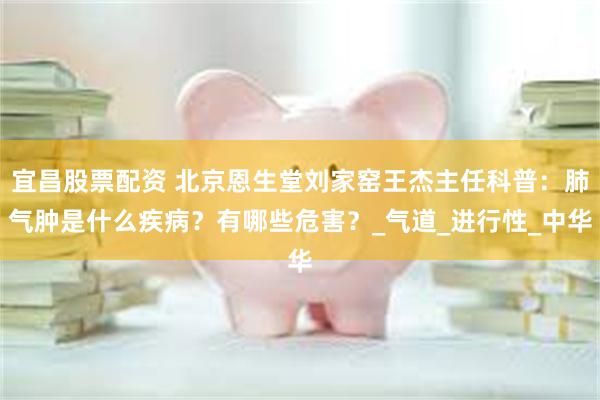 宜昌股票配资 北京恩生堂刘家窑王杰主任科普：肺气肿是什么疾病？有哪些危害？_气道_进行性_中华