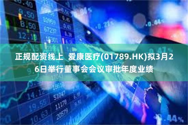 正规配资线上  爱康医疗(01789.HK)拟3月26日举行董事会会议审批年度业绩