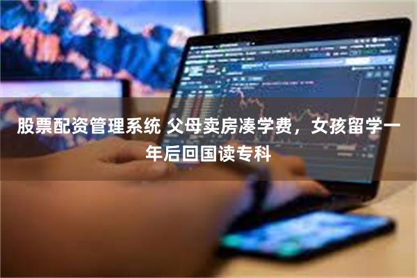 股票配资管理系统 父母卖房凑学费，女孩留学一年后回国读专科