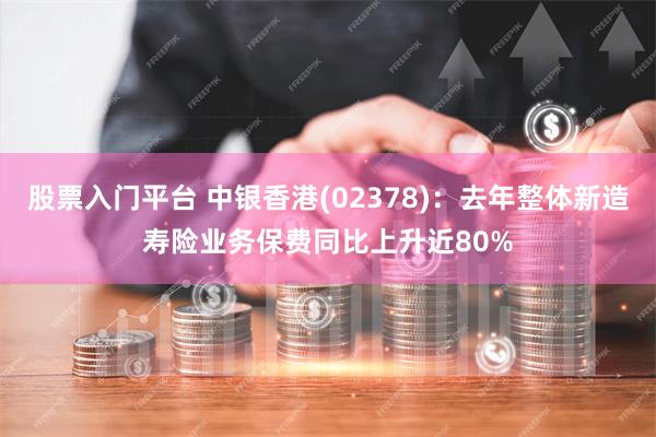 股票入门平台 中银香港(02378)：去年整体新造寿险业务保费同比上升近80%