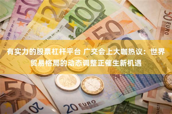 有实力的股票杠杆平台 广交会上大咖热议：世界贸易格局的动态调整正催生新机遇