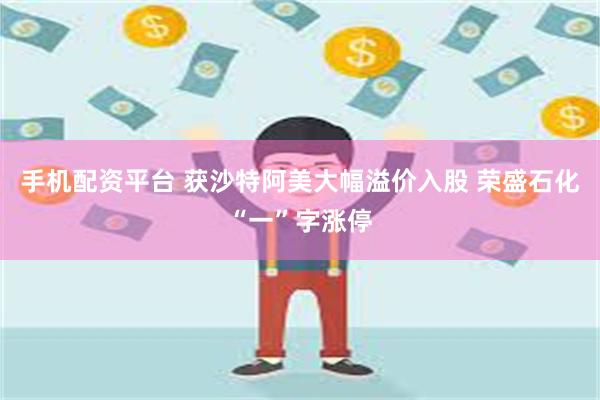 手机配资平台 获沙特阿美大幅溢价入股 荣盛石化“一”字涨停