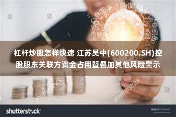 杠杆炒股怎样快速 江苏吴中(600200.SH)控股股东关联方资金占用暨叠加其他风险警示