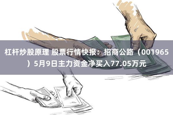 杠杆炒股原理 股票行情快报：招商公路（001965）5月9日主力资金净买入77.05万元