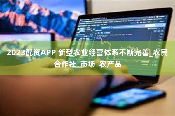 2023配资APP 新型农业经营体系不断完善_农民合作社_市场_农产品