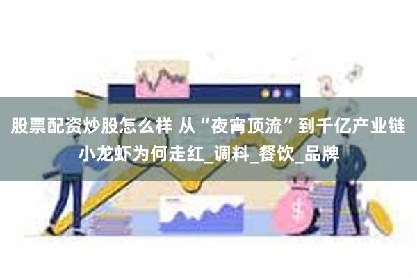 股票配资炒股怎么样 从“夜宵顶流”到千亿产业链小龙虾为何走红_调料_餐饮_品牌