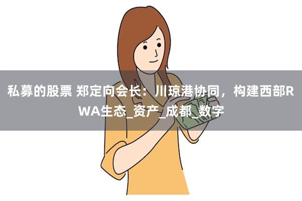 私募的股票 郑定向会长：川琼港协同，构建西部RWA生态_资产_成都_数字