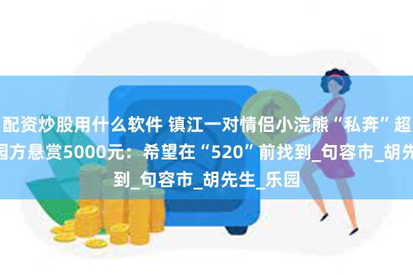 配资炒股用什么软件 镇江一对情侣小浣熊“私奔”超10天，园方悬赏5000元：希望在“520”前找到_句容市_胡先生_乐园