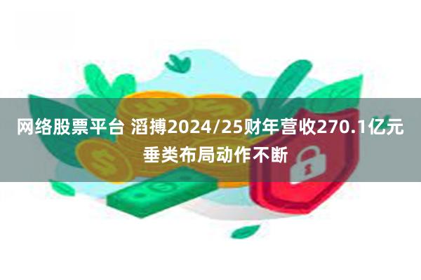 网络股票平台 滔搏2024/25财年营收270.1亿元  垂类布局动作不断