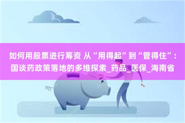 如何用股票进行筹资 从“用得起”到“管得住”：国谈药政策落地的多维探索_药品_医保_海南省