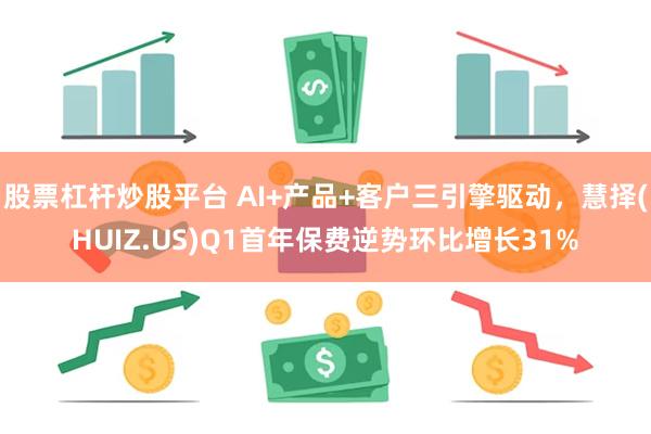 股票杠杆炒股平台 AI+产品+客户三引擎驱动，慧择(HUIZ.US)Q1首年保费逆势环比增长31%