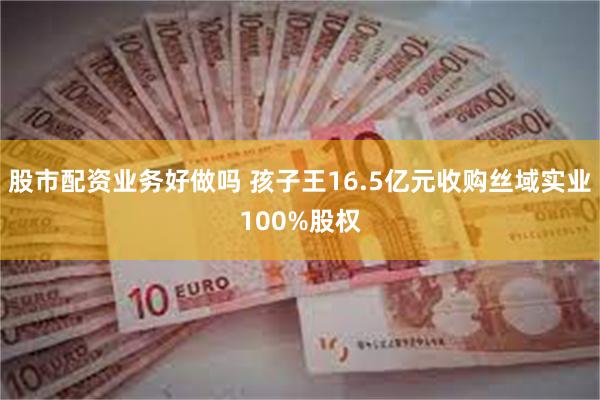 股市配资业务好做吗 孩子王16.5亿元收购丝域实业100%股权