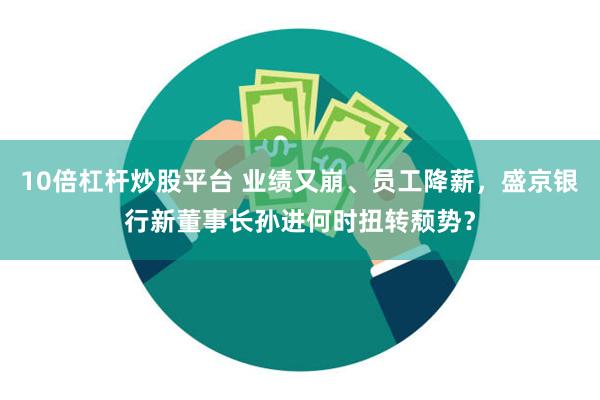 10倍杠杆炒股平台 业绩又崩、员工降薪，盛京银行新董事长孙进何时扭转颓势？